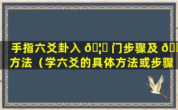 手指六爻卦入 🦅 门步骤及 🐝 方法（学六爻的具体方法或步骤）